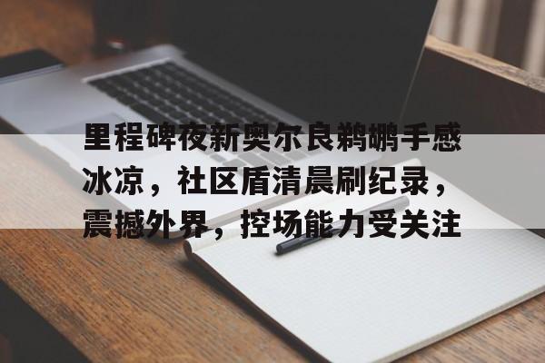 九游体育-里程碑夜新奥尔良鹈鹕手感冰凉，社区盾清晨刷纪录，震撼外界，控场能力受关注的简单介绍-九游体育